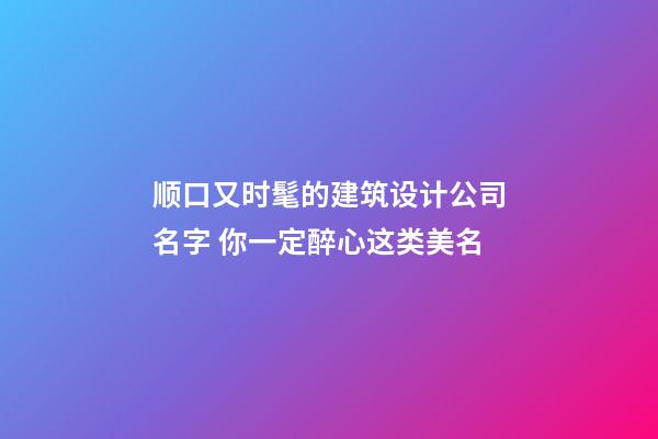 顺口又时髦的建筑设计公司名字 你一定醉心这类美名-第1张-公司起名-玄机派